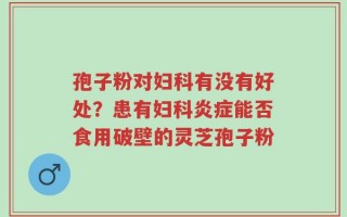 孢子粉对妇科有没有好处？患有妇科炎症能否食用破壁的灵芝孢子粉