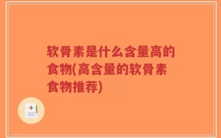 软骨素是什么含量高的食物(高含量的软骨素食物推荐)