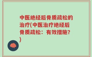 中医绝经后骨质疏松的治疗(中医治疗绝经后骨质疏松：有效措施？)