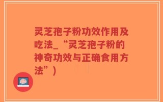 灵芝孢子粉功效作用及吃法_“灵芝孢子粉的神奇功效与正确食用方法”)