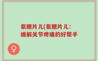 氨糖片儿(氨糖片儿：缓解关节疼痛的好帮手