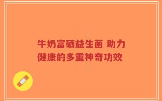 牛奶富硒益生菌 助力健康的多重神奇功效
