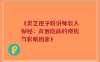 《灵芝孢子粉讲师收入探秘：背后隐藏的赚钱与影响因素》