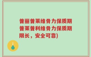 普丽普莱维骨力保质期普莱普利维骨力保质期限长，安全可靠)