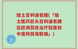 瑞士百利通氨糖(「瑞士医药巨头百利通氨糖在欧洲获批治疗轻度和中度阿兹海默病」)