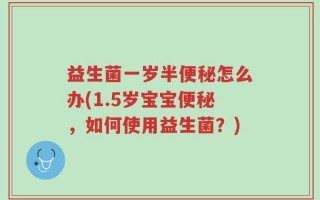 益生菌一岁半便秘怎么办(1.5岁宝宝便秘，如何使用益生菌？)