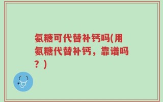 氨糖可代替补钙吗(用氨糖代替补钙，靠谱吗？)