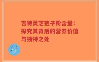 吉特灵芝孢子粉含量：探究其背后的营养价值与独特之处