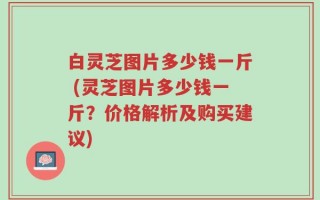 白灵芝图片多少钱一斤 (灵芝图片多少钱一斤？价格解析及购买建议)