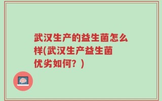 武汉生产的益生菌怎么样(武汉生产益生菌 优劣如何？)