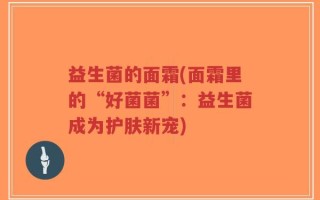 益生菌的面霜(面霜里的“好菌菌”：益生菌成为护肤新宠)
