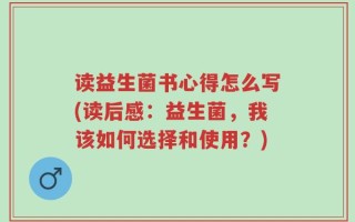 读益生菌书心得怎么写(读后感：益生菌，我该如何选择和使用？)
