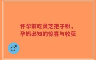 怀孕前吃灵芝孢子粉，孕妈必知的惊喜与收获