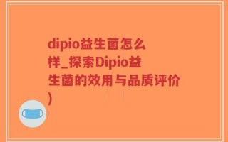 dipio益生菌怎么样_探索Dipio益生菌的效用与品质评价)