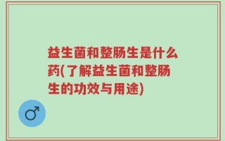 益生菌和整肠生是什么药(了解益生菌和整肠生的功效与用途)