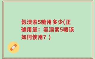 氨溴索5糖用多少(正确用量：氨溴索5糖该如何使用？)