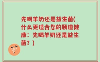 先喝羊奶还是益生菌(什么更适合您的肠道健康：先喝羊奶还是益生菌？)
