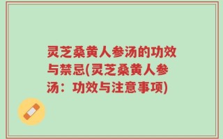 灵芝桑黄人参汤的功效与禁忌(灵芝桑黄人参汤：功效与注意事项)