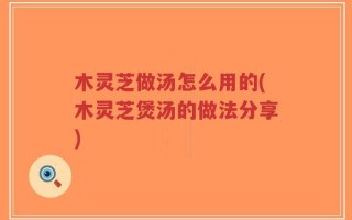 木灵芝做汤怎么用的(木灵芝煲汤的做法分享)