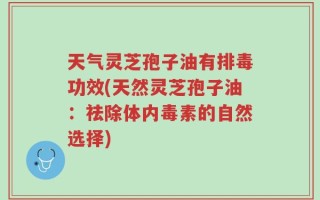 天气灵芝孢子油有排毒功效(天然灵芝孢子油：祛除体内毒素的自然选择)