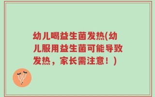 幼儿喝益生菌发热(幼儿服用益生菌可能导致发热，家长需注意！)