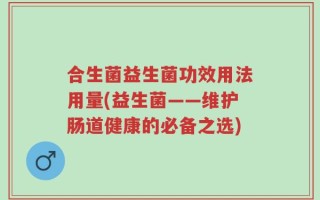 合生菌益生菌功效用法用量(益生菌——维护肠道健康的必备之选)