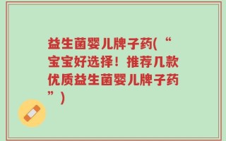 益生菌婴儿牌子药(“宝宝好选择！推荐几款优质益生菌婴儿牌子药”)