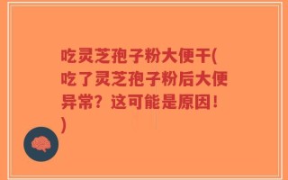 吃灵芝孢子粉大便干(吃了灵芝孢子粉后大便异常？这可能是原因！)