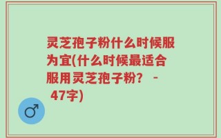 灵芝孢子粉什么时候服为宜(什么时候最适合服用灵芝孢子粉？ - 47字)