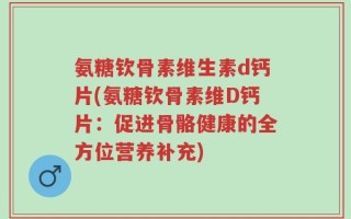 氨糖钦骨素维生素d钙片(氨糖钦骨素维D钙片：促进骨骼健康的全方位营养补充)