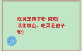 吃灵芝孢子粉 淡斑(淡化斑点，吃灵芝孢子粉)