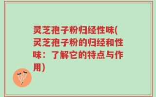 灵芝孢子粉归经性味(灵芝孢子粉的归经和性味：了解它的特点与作用)