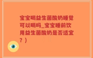 宝宝喝益生菌酸奶睡觉可以喝吗_宝宝睡前饮用益生菌酸奶是否适宜？)