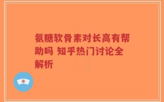 氨糖软骨素对长高有帮助吗 知乎热门讨论全解析