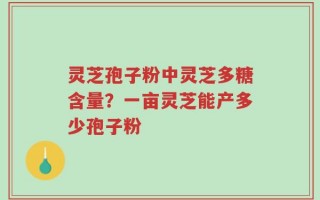 灵芝孢子粉中灵芝多糖含量？一亩灵芝能产多少孢子粉