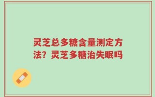 灵芝总多糖含量测定方法？灵芝多糖治失眠吗