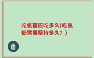 吃氨糖应吃多久(吃氨糖需要坚持多久？)