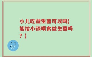 小儿吃益生菌可以吗(能给小孩喂食益生菌吗？)