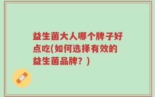 益生菌大人哪个牌子好点吃(如何选择有效的益生菌品牌？)