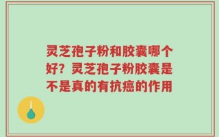 灵芝孢子粉和胶囊哪个好？灵芝孢子粉胶囊是不是真的有抗癌的作用