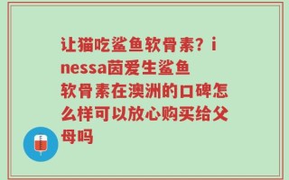 让猫吃鲨鱼软骨素？inessa茵爱生鲨鱼软骨素在澳洲的口碑怎么样可以放心购买给父母吗