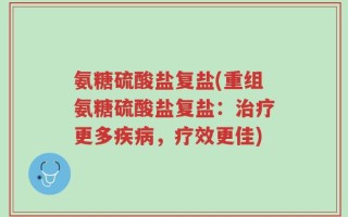 氨糖硫酸盐复盐(重组氨糖硫酸盐复盐：治疗更多疾病，疗效更佳)