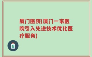 厦门医院(厦门一家医院引入先进技术优化医疗服务)