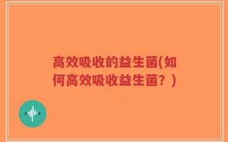 高效吸收的益生菌(如何高效吸收益生菌？)