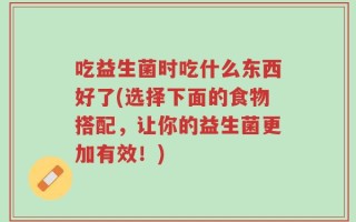 吃益生菌时吃什么东西好了(选择下面的食物搭配，让你的益生菌更加有效！)