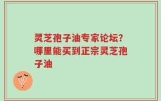 灵芝孢子油专家论坛？哪里能买到正宗灵芝孢子油