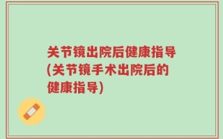 关节镜出院后健康指导(关节镜手术出院后的健康指导)