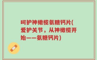 呵护神橄榄氨糖钙片(爱护关节，从神橄榄开始——氨糖钙片)
