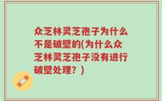 众芝林灵芝孢子为什么不是破壁的(为什么众芝林灵芝孢子没有进行破壁处理？)