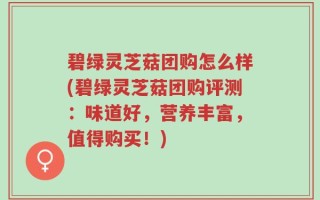 碧绿灵芝菇团购怎么样(碧绿灵芝菇团购评测：味道好，营养丰富，值得购买！)